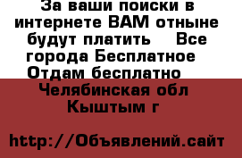 За ваши поиски в интернете ВАМ отныне будут платить! - Все города Бесплатное » Отдам бесплатно   . Челябинская обл.,Кыштым г.
